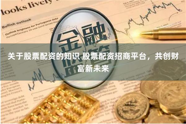 关于股票配资的知识 股票配资招商平台，共创财富新未来