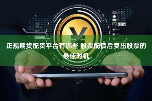 正规期货配资平台有哪些 股票配债后卖出股票的最佳时机