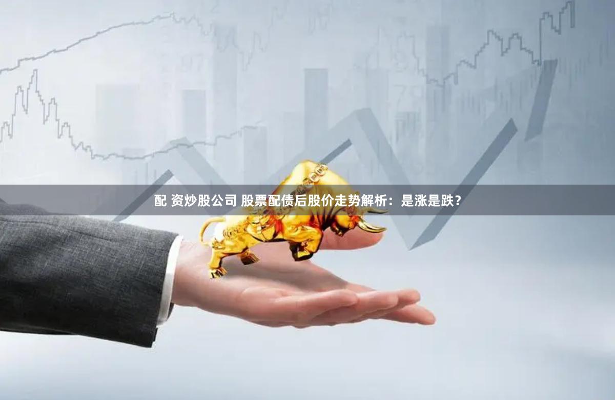 配 资炒股公司 股票配债后股价走势解析：是涨是跌？