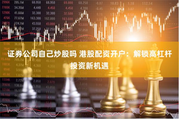 证券公司自己炒股吗 港股配资开户：解锁高杠杆投资新机遇