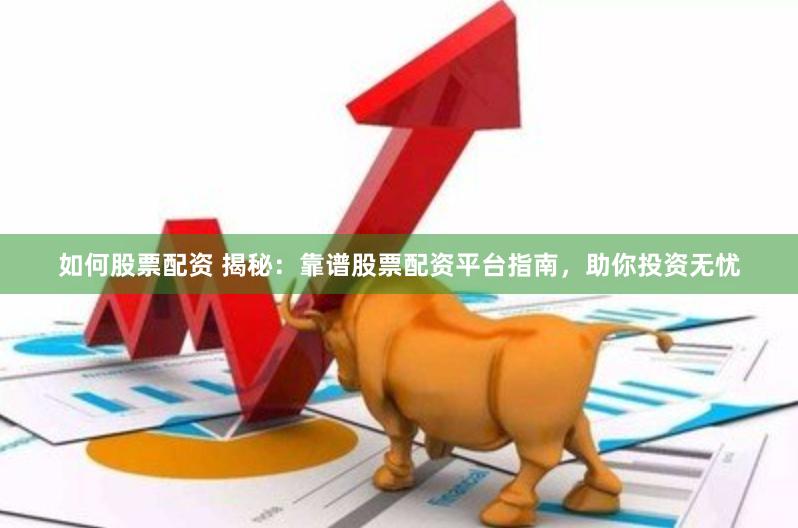 如何股票配资 揭秘：靠谱股票配资平台指南，助你投资无忧