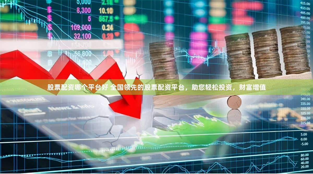 股票配资哪个平台好 全国领先的股票配资平台，助您轻松投资，财富增值