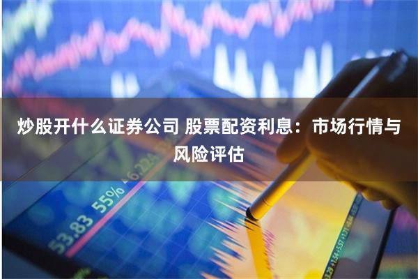 炒股开什么证券公司 股票配资利息：市场行情与风险评估
