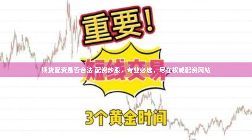 期货配资是否合法 配资炒股，专业必选，尽在权威配资网站
