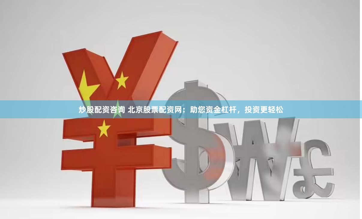 炒股配资咨询 北京股票配资网：助您资金杠杆，投资更轻松
