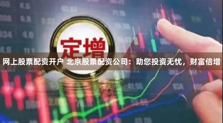 网上股票配资开户 北京股票配资公司：助您投资无忧，财富倍增