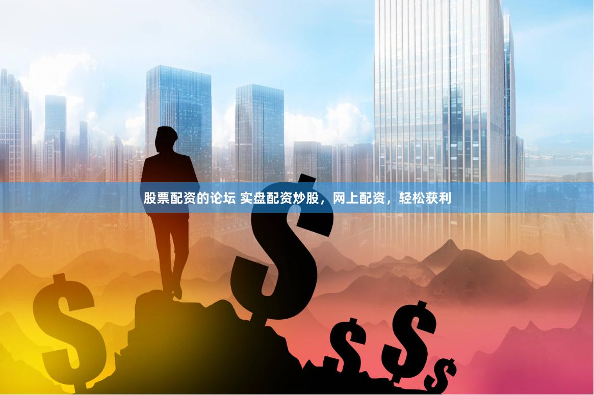 股票配资的论坛 实盘配资炒股，网上配资，轻松获利