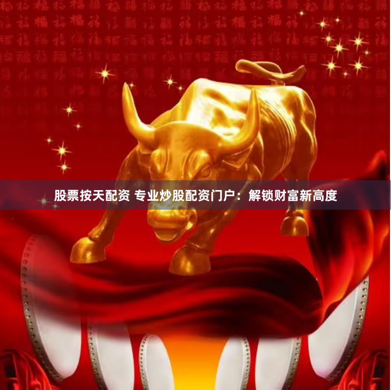 股票按天配资 专业炒股配资门户：解锁财富新高度