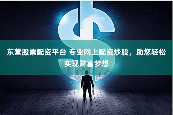 东营股票配资平台 专业网上配资炒股，助您轻松实现财富梦想