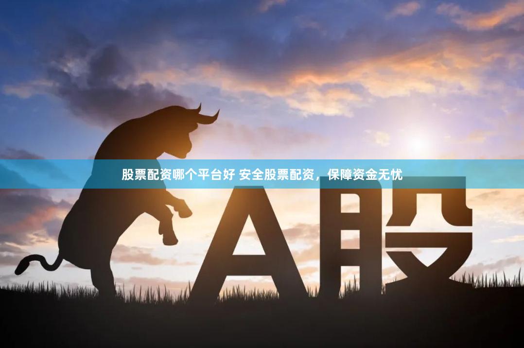 股票配资哪个平台好 安全股票配资，保障资金无忧