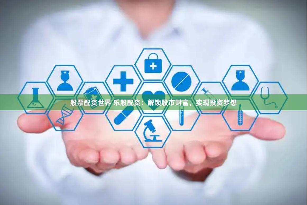 股票配资世界 乐股配资：解锁股市财富，实现投资梦想