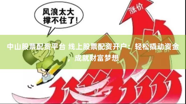 中山股票配资平台 线上股票配资开户：轻松撬动资金，成就财富梦想