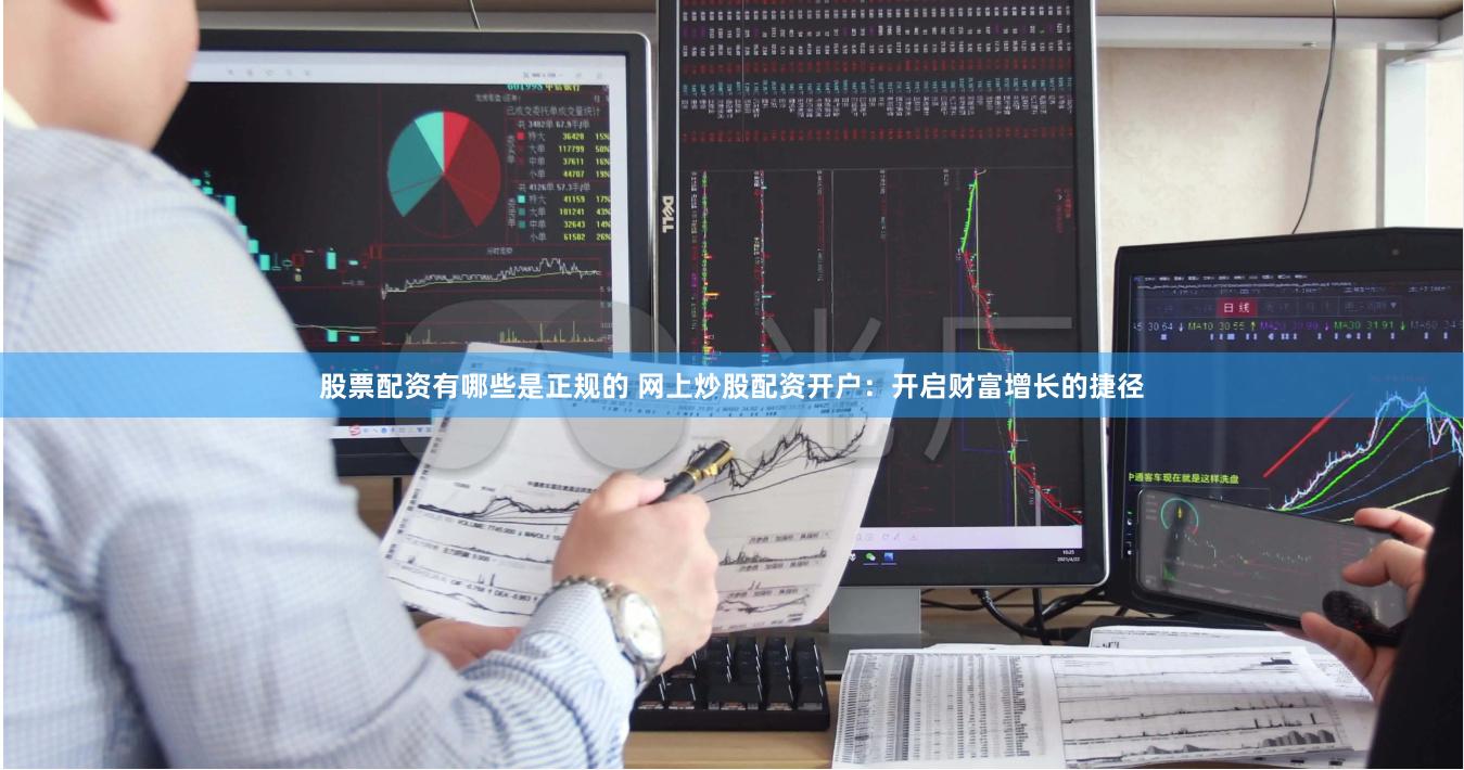 股票配资有哪些是正规的 网上炒股配资开户：开启财富增长的捷径
