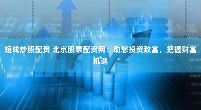 短线炒股配资 北京股票配资网：助您投资致富，把握财富机遇
