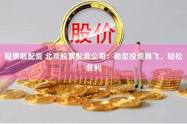 股票融配资 北京股票配资公司：助您投资腾飞，轻松获利