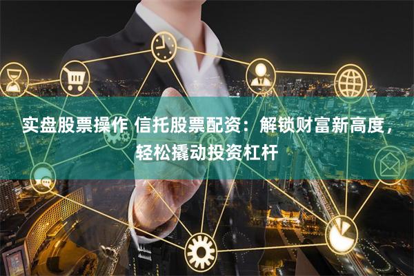 实盘股票操作 信托股票配资：解锁财富新高度，轻松撬动投资杠杆