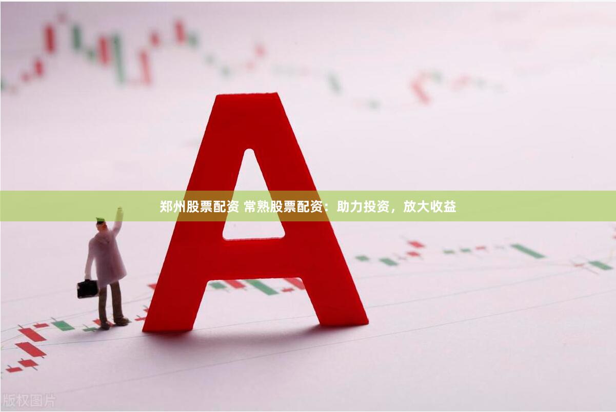 郑州股票配资 常熟股票配资：助力投资，放大收益