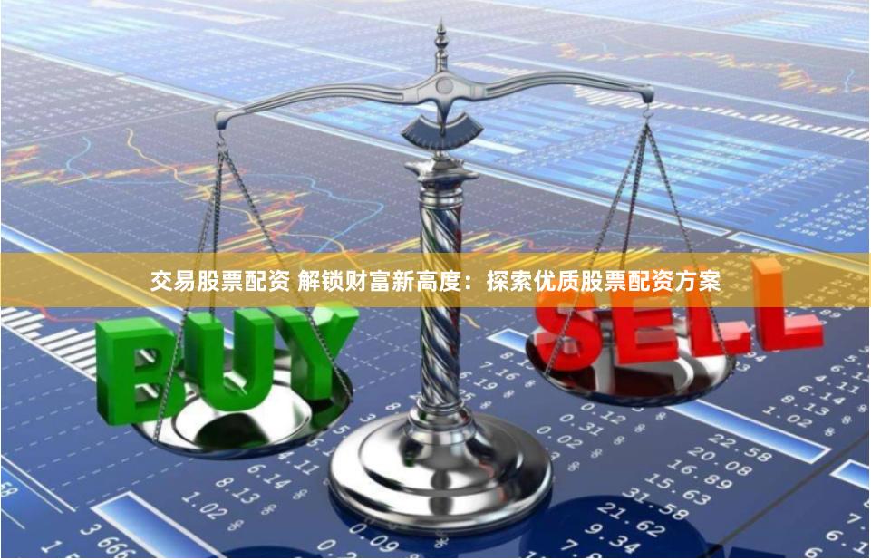 交易股票配资 解锁财富新高度：探索优质股票配资方案