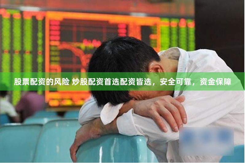 股票配资的风险 炒股配资首选配资皆选，安全可靠，资金保障