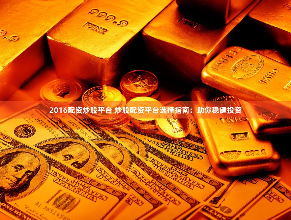 2016配资炒股平台 炒股配资平台选择指南：助你稳健投资