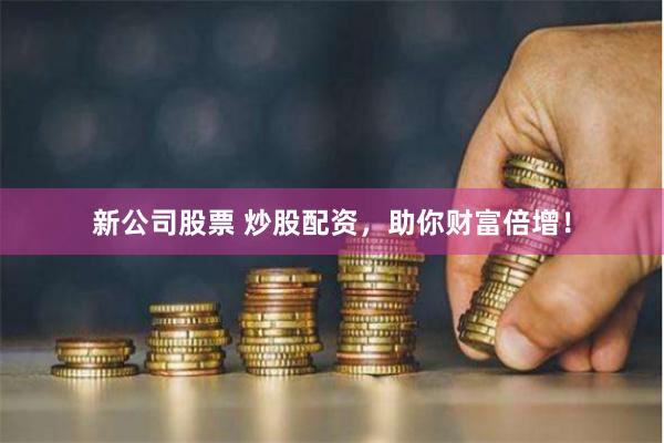 新公司股票 炒股配资，助你财富倍增！