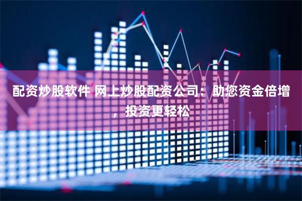 配资炒股软件 网上炒股配资公司：助您资金倍增，投资更轻松