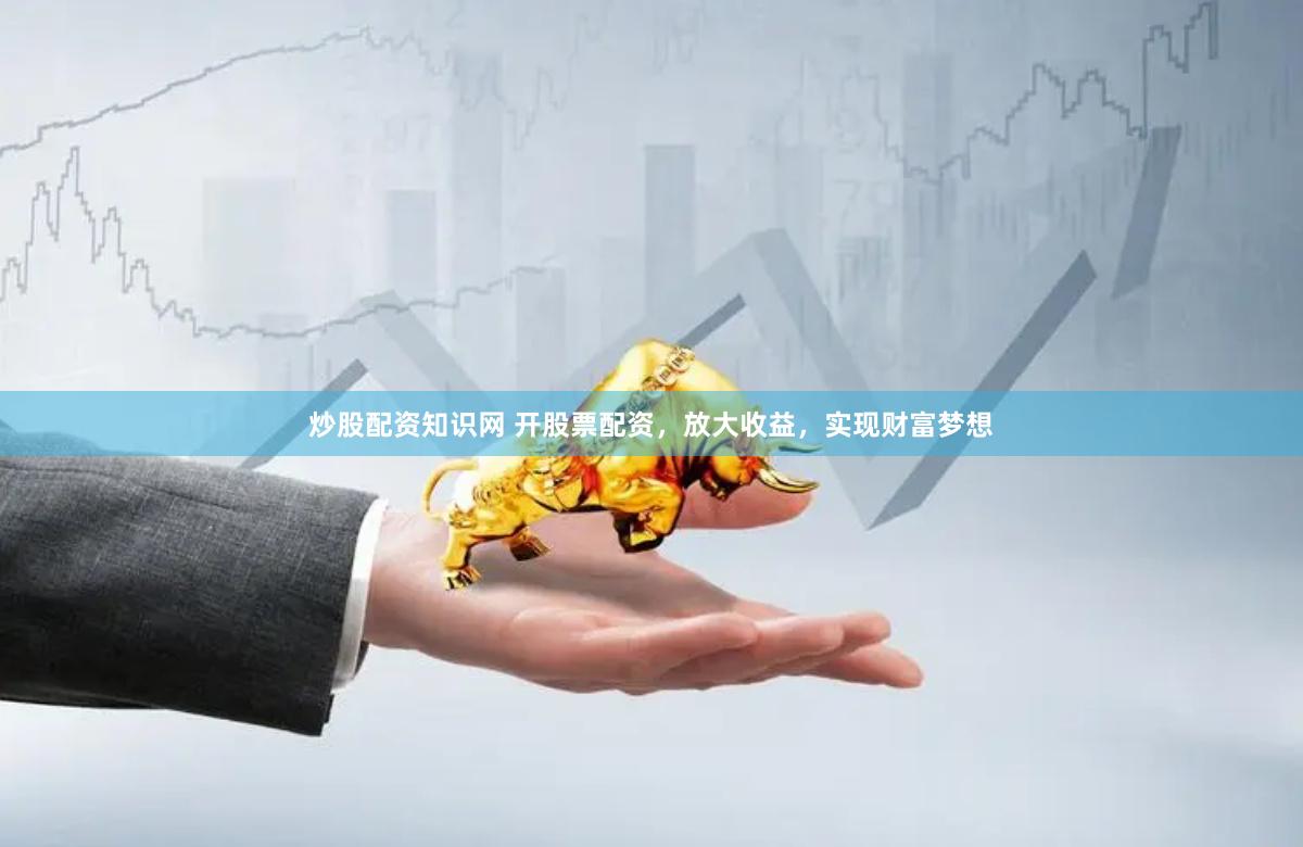 炒股配资知识网 开股票配资,放大收益,实现财富梦想