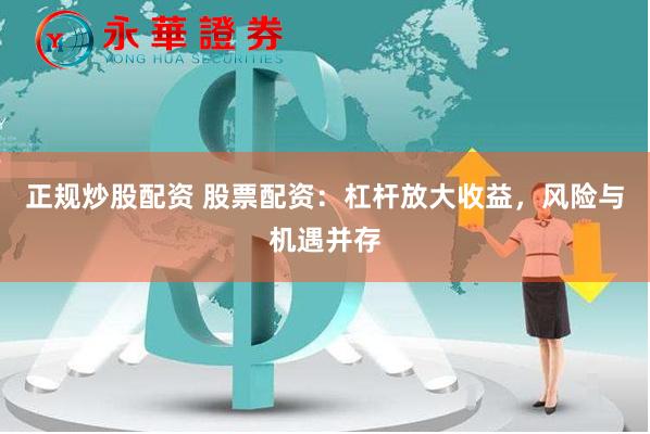 正规炒股配资 股票配资:杠杆放大收益,风险与机遇并存