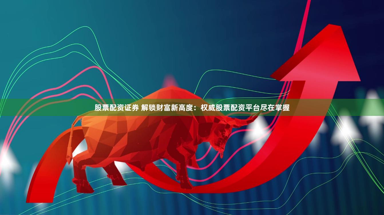 股票配资证券 解锁财富新高度:权威股票配资平台尽在掌握