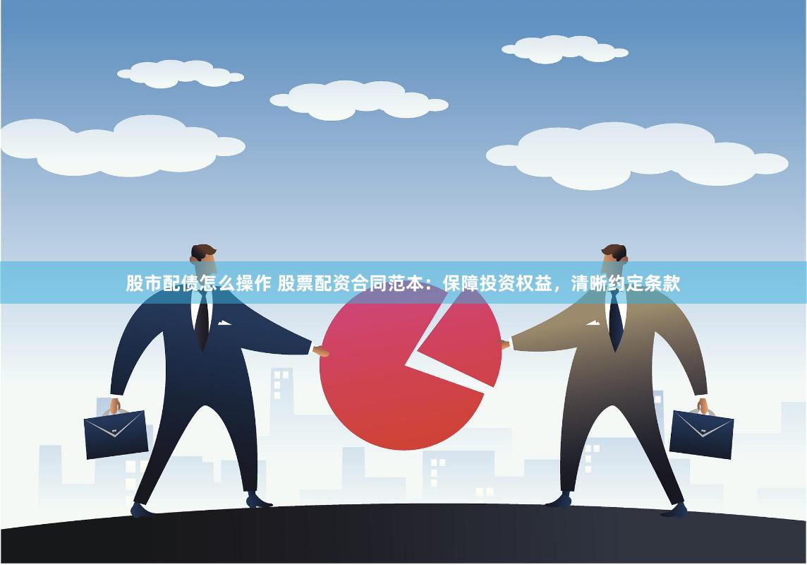 股市配债怎么操作 股票配资合同范本:保障投资权益,清晰约定条款