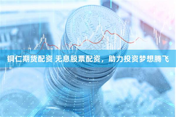 铜仁期货配资 无息股票配资,助力投资梦想腾飞