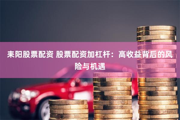 耒阳股票配资 股票配资加杠杆:高收益背后的风险与机遇