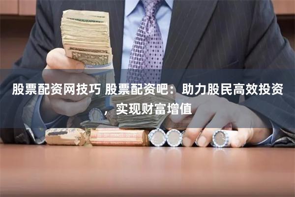 股票配资网技巧 股票配资吧:助力股民高效投资,实现财富增值