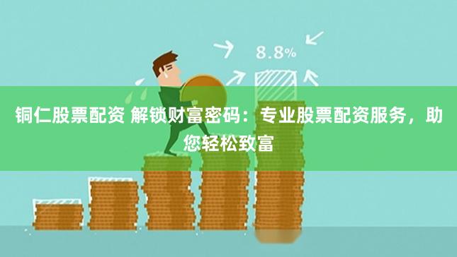 铜仁股票配资 解锁财富密码：专业股票配资服务，助您轻松致富