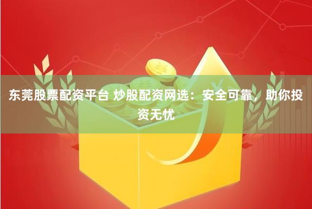 东莞股票配资平台 炒股配资网选：安全可靠，助你投资无忧