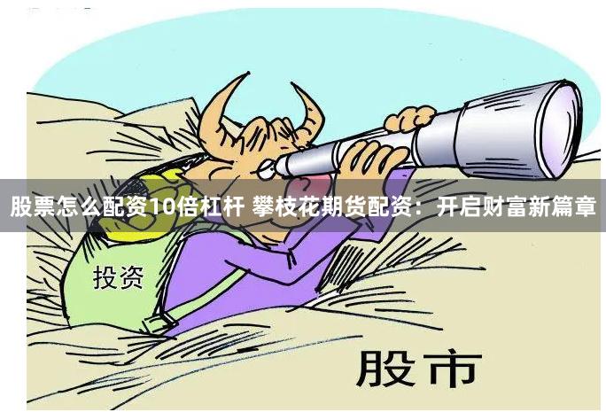 股票怎么配资10倍杠杆 攀枝花期货配资：开启财富新篇章