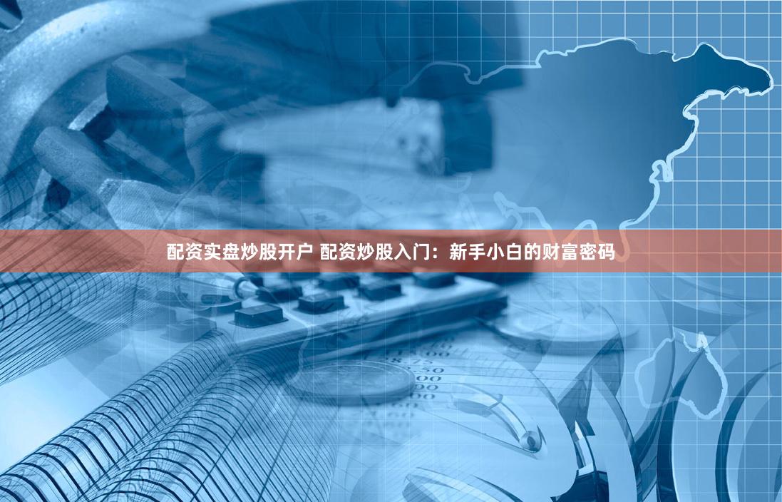 配资实盘炒股开户 配资炒股入门:新手小白的财富密码