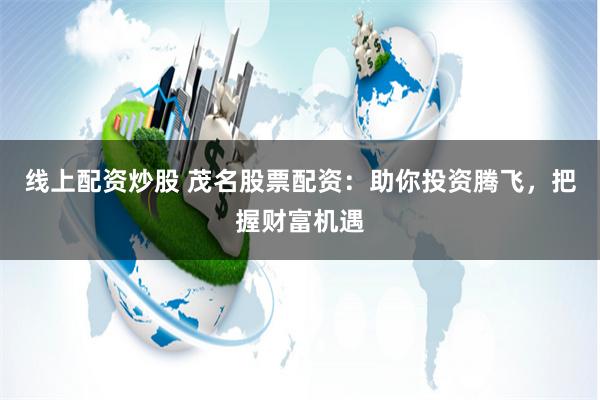 线上配资炒股 茂名股票配资:助你投资腾飞,把握财富机遇