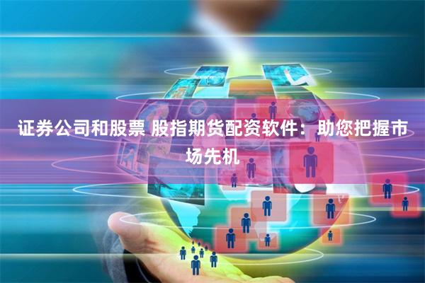 证券公司和股票 股指期货配资软件:助您把握市场先机