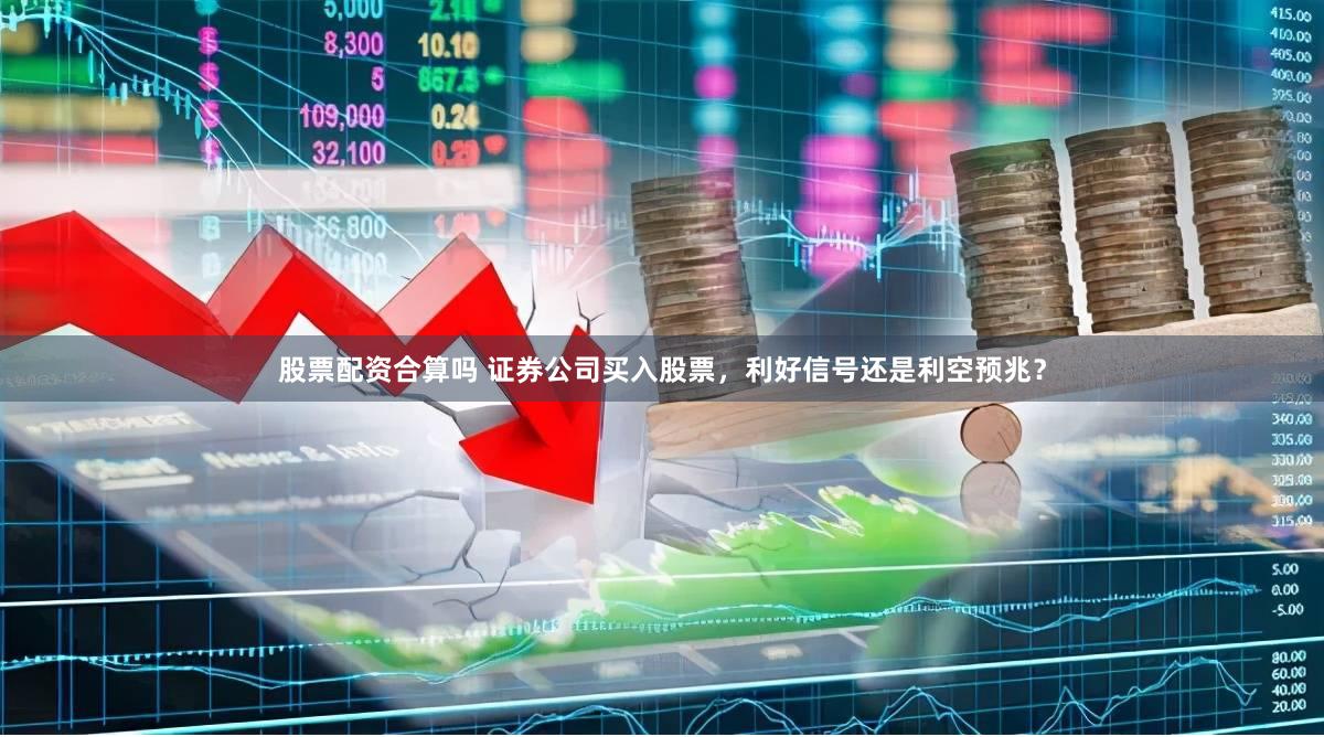 股票配资合算吗 证券公司买入股票，利好信号还是利空预兆？