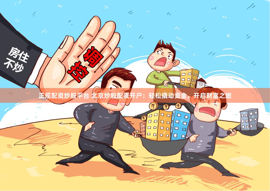 正规配资炒股平台 北京炒股配资开户：轻松撬动资金，开启财富之旅