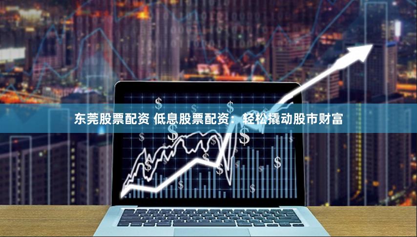 东莞股票配资 低息股票配资:轻松撬动股市财富