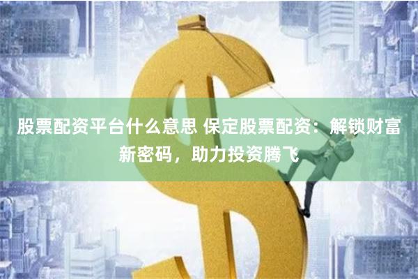 股票配资平台什么意思 保定股票配资:解锁财富新密码,助力投资腾飞