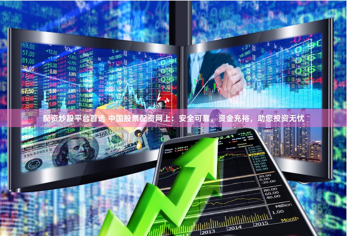 配资炒股平台首选 中国股票配资网上:安全可靠,资金充裕,助您投资无忧