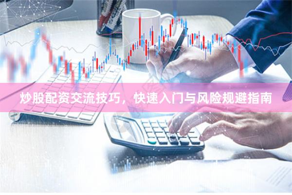 炒股配资交流技巧，快速入门与风险规避指南