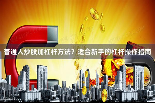 普通人炒股加杠杆方法？适合新手的杠杆操作指南