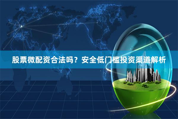 股票微配资合法吗？安全低门槛投资渠道解析