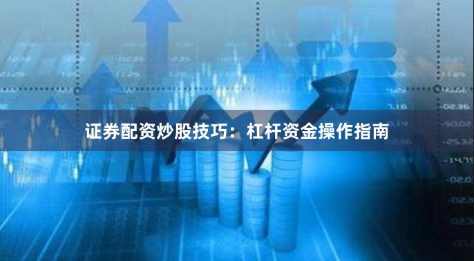 证券配资炒股技巧：杠杆资金操作指南